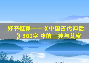 好书推荐一一《中国古代神话》300字 中的山娃与艾宝